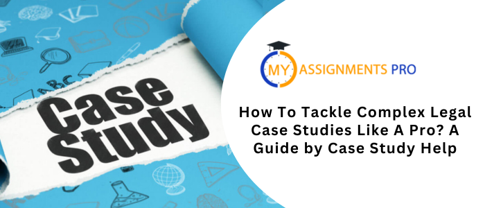 How To Tackle Complex Legal Case Studies Like A Pro? A Guide by Case Study Help
