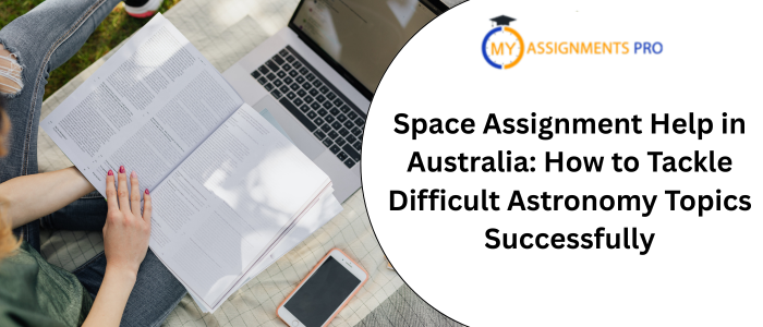 Space Assignment Help in Australia: How to Tackle Difficult Astronomy Topics Successfully