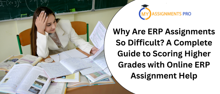 Why Are ERP Assignments So Difficult? A Complete Guide to Scoring Higher Grades with Online ERP Assignment Help