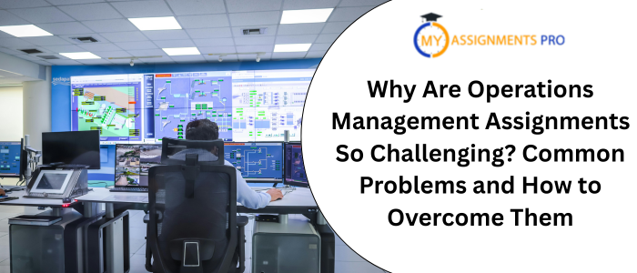 Why Are Operations Management Assignments So Challenging? Common Problems and How to Overcome Them